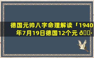 德国元帅八字命理解读「1940年7月19日德国12个元 🌷 帅」